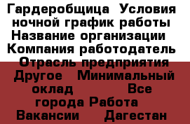 Гардеробщица. Условия: ночной график работы › Название организации ­ Компания-работодатель › Отрасль предприятия ­ Другое › Минимальный оклад ­ 7 000 - Все города Работа » Вакансии   . Дагестан респ.